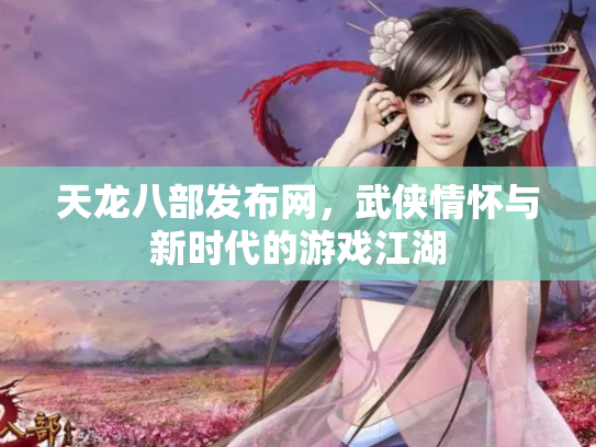 天龙八部发布网，武侠情怀与新时代的游戏江湖