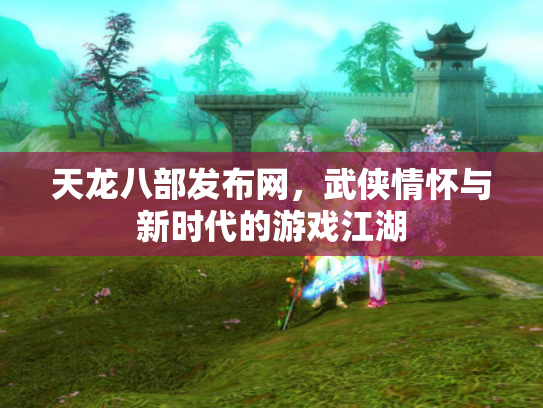 天龙八部发布网，武侠情怀与新时代的游戏江湖