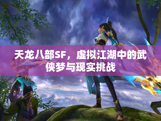 天龙八部SF，虚拟江湖中的武侠梦与现实挑战