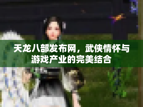 天龙八部发布网，武侠情怀与游戏产业的完美结合