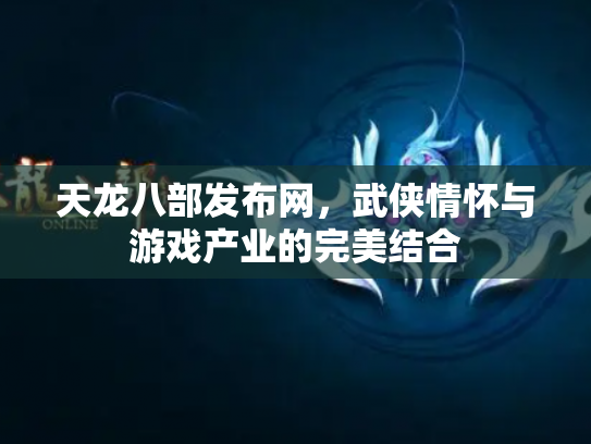 天龙八部发布网，武侠情怀与游戏产业的完美结合