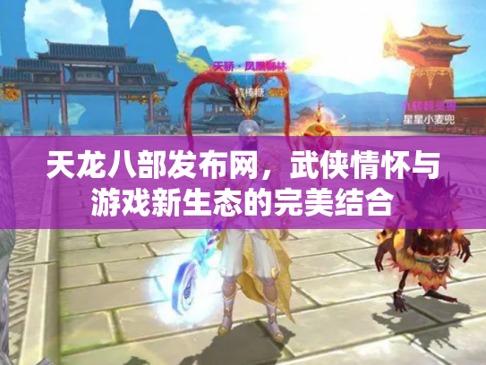 天龙八部发布网，武侠情怀与游戏新生态的完美结合