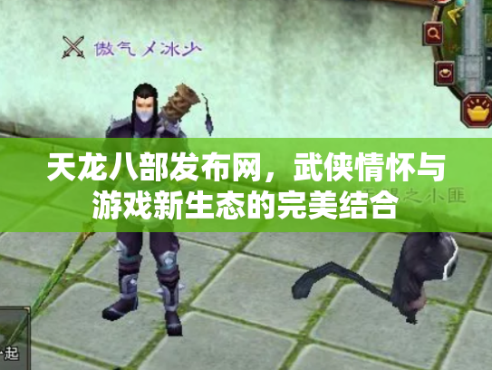 天龙八部发布网，武侠情怀与游戏新生态的完美结合