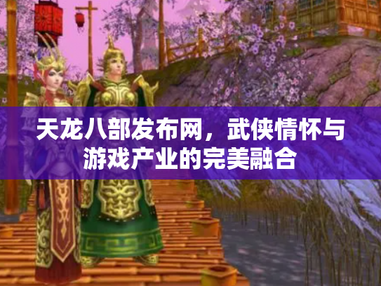 天龙八部发布网，武侠情怀与游戏产业的完美融合