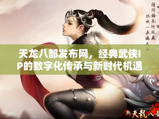 天龙八部发布网，经典武侠IP的数字化传承与新时代机遇