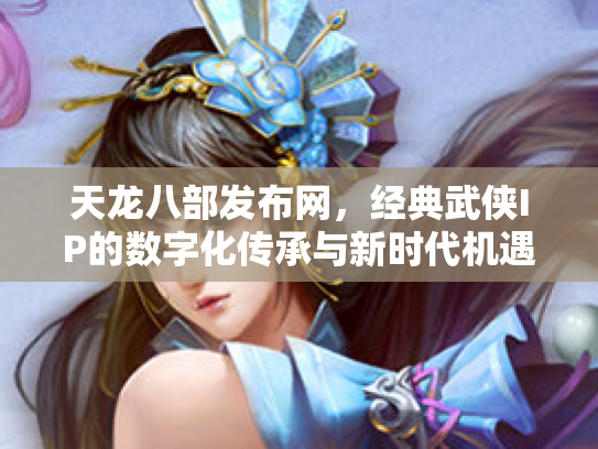 天龙八部发布网，经典武侠IP的数字化传承与新时代机遇