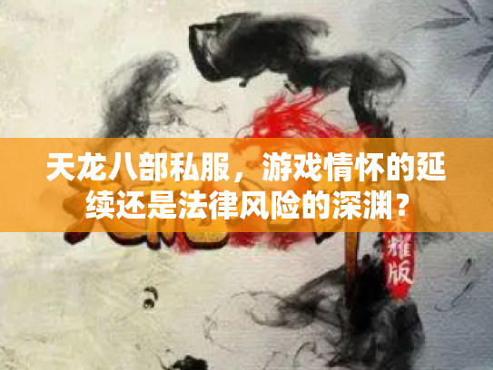 天龙八部私服，游戏情怀的延续还是法律风险的深渊？