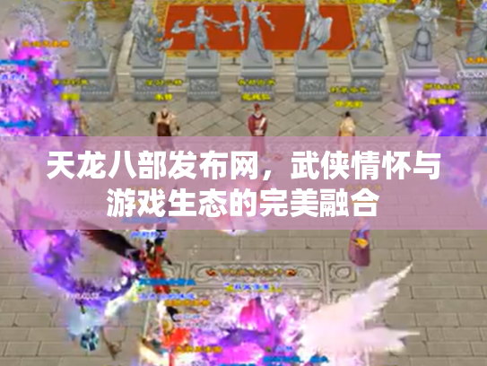 天龙八部发布网，武侠情怀与游戏生态的完美融合