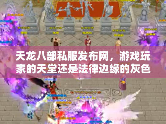 天龙八部私服发布网，游戏玩家的天堂还是法律边缘的灰色地带？