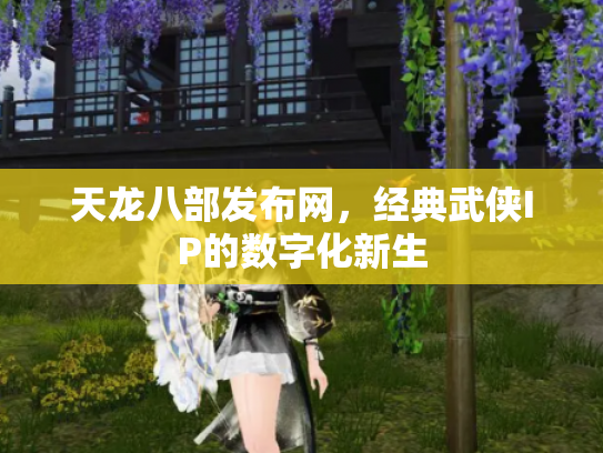天龙八部发布网，经典武侠IP的数字化新生