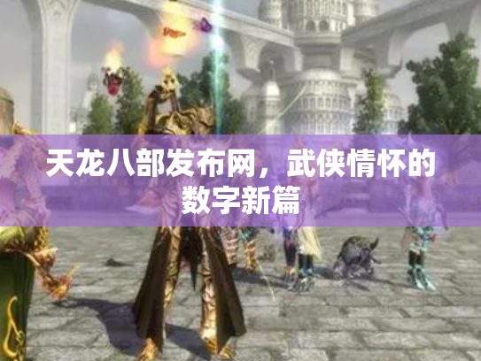 天龙八部发布网，武侠情怀的数字新篇