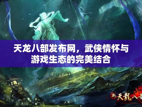 天龙八部发布网，武侠情怀与游戏生态的完美结合
