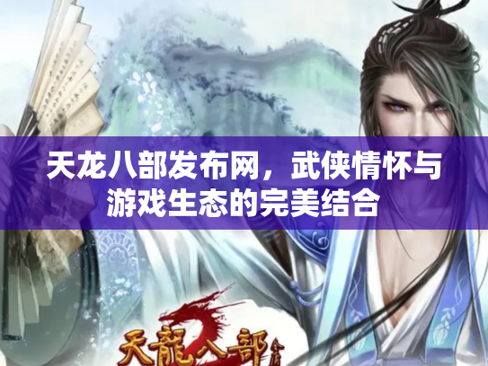 天龙八部发布网，武侠情怀与游戏生态的完美结合