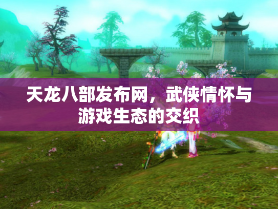 天龙八部发布网，武侠情怀与游戏生态的交织