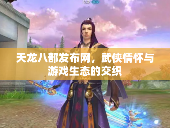 天龙八部发布网，武侠情怀与游戏生态的交织