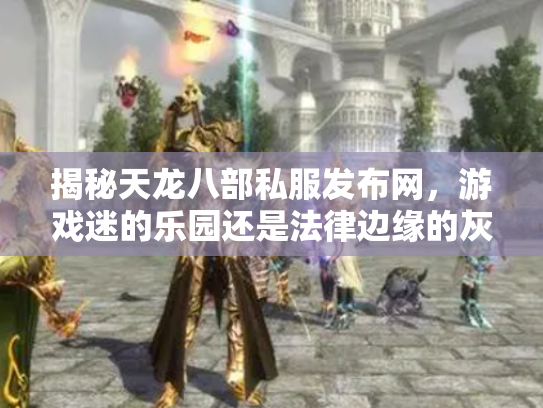 揭秘天龙八部私服发布网，游戏迷的乐园还是法律边缘的灰色地带？