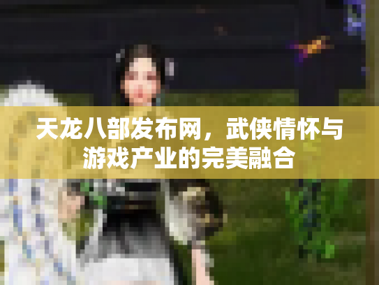 天龙八部发布网，武侠情怀与游戏产业的完美融合