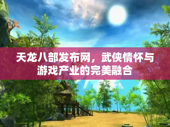 天龙八部发布网，武侠情怀与游戏产业的完美融合