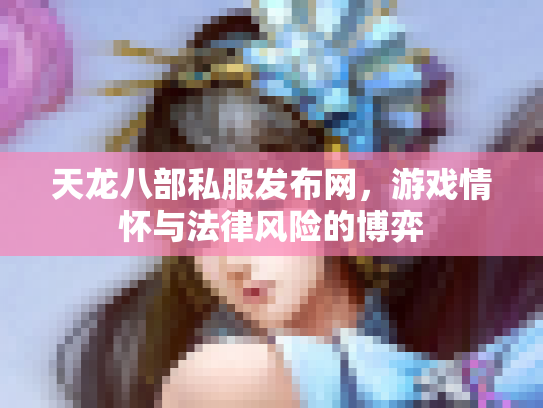 天龙八部私服发布网，游戏情怀与法律风险的博弈