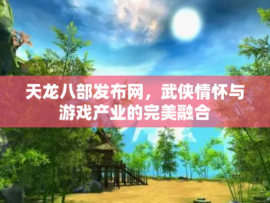 天龙八部发布网，武侠情怀与游戏产业的完美融合