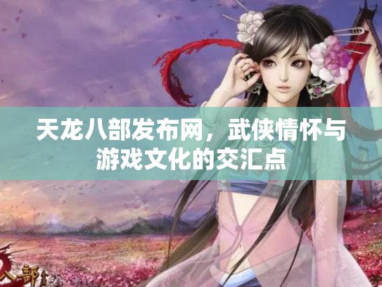 天龙八部发布网，武侠情怀与游戏文化的交汇点