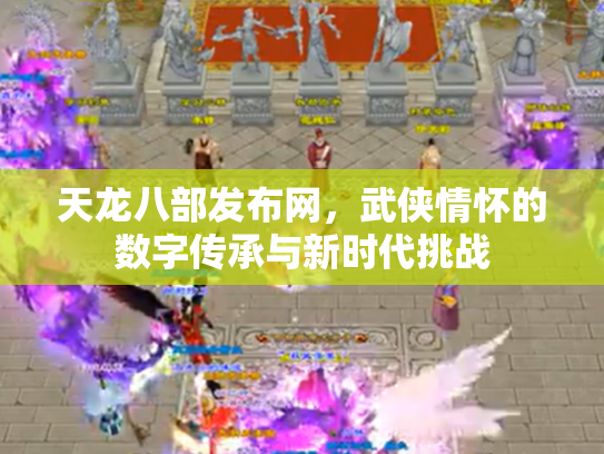 天龙八部发布网，武侠情怀的数字传承与新时代挑战