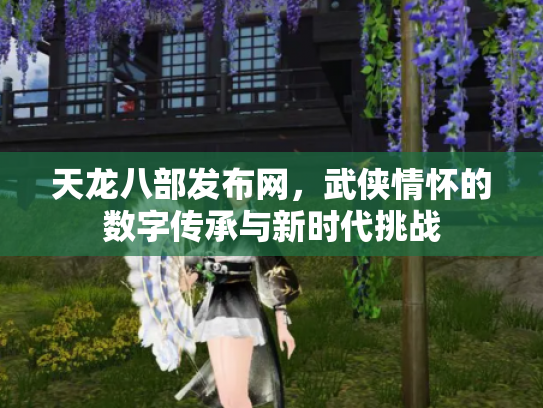 天龙八部发布网，武侠情怀的数字传承与新时代挑战