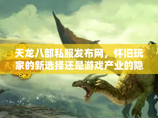 天龙八部私服发布网，怀旧玩家的新选择还是游戏产业的隐患？