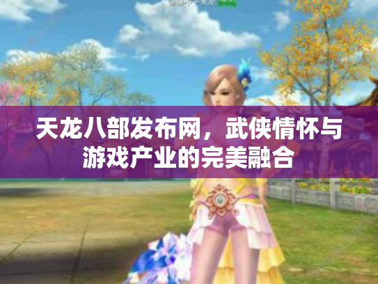 天龙八部发布网，武侠情怀与游戏产业的完美融合