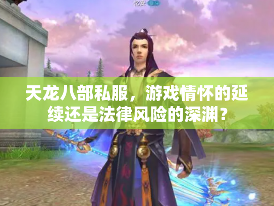 天龙八部私服，游戏情怀的延续还是法律风险的深渊？