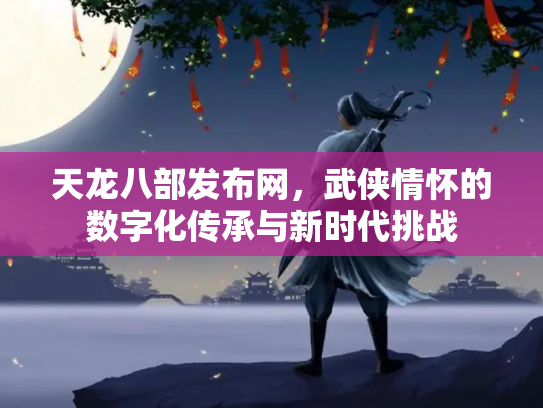 天龙八部发布网，武侠情怀的数字化传承与新时代挑战