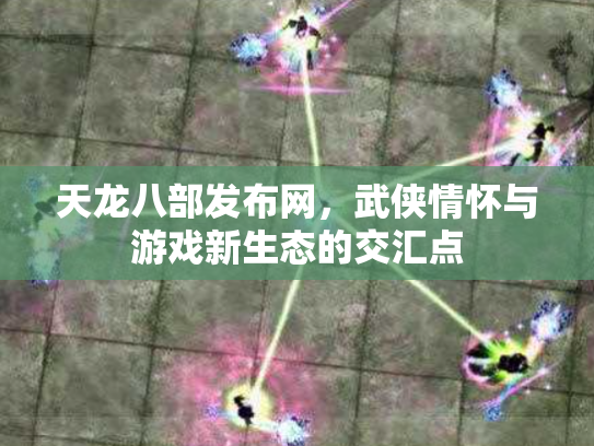 天龙八部发布网，武侠情怀与游戏新生态的交汇点