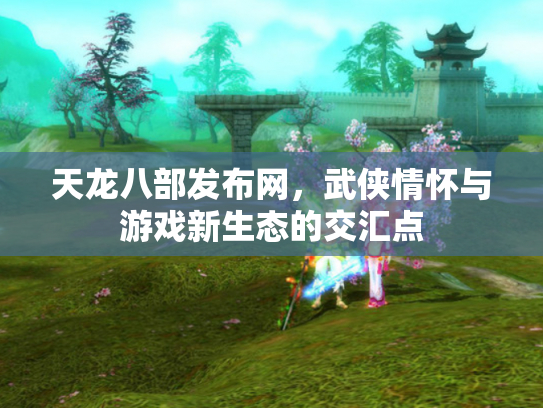 天龙八部发布网，武侠情怀与游戏新生态的交汇点