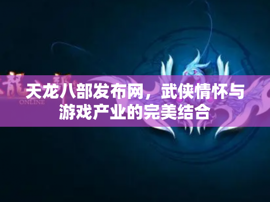 天龙八部发布网，武侠情怀与游戏产业的完美结合
