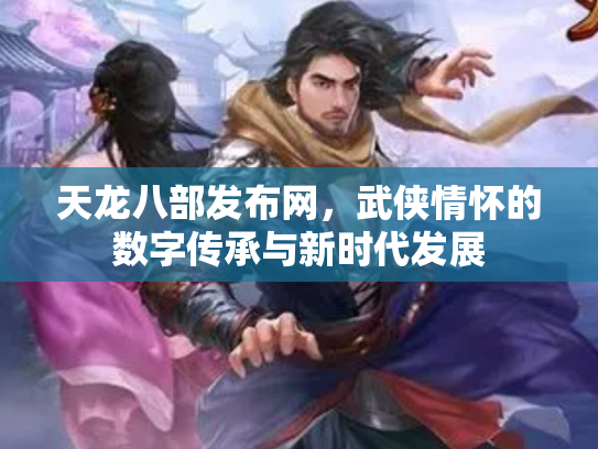 天龙八部发布网，武侠情怀的数字传承与新时代发展