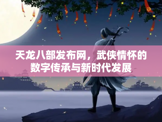 天龙八部发布网，武侠情怀的数字传承与新时代发展