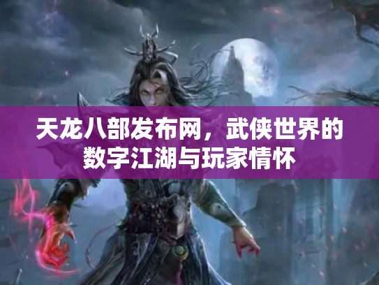 天龙八部发布网，武侠世界的数字江湖与玩家情怀