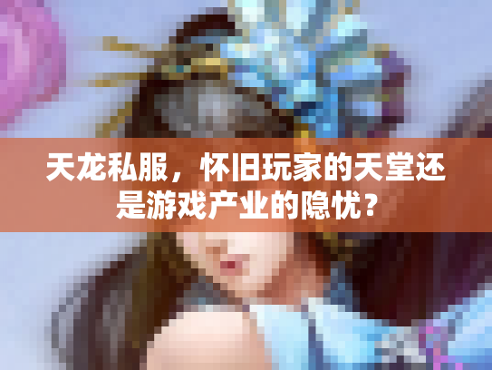 天龙私服，怀旧玩家的天堂还是游戏产业的隐忧？