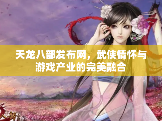 天龙八部发布网，武侠情怀与游戏产业的完美融合