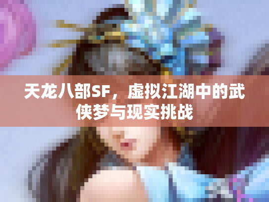 天龙八部SF，虚拟江湖中的武侠梦与现实挑战