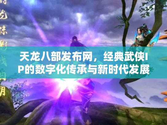 天龙八部发布网，经典武侠IP的数字化传承与新时代发展