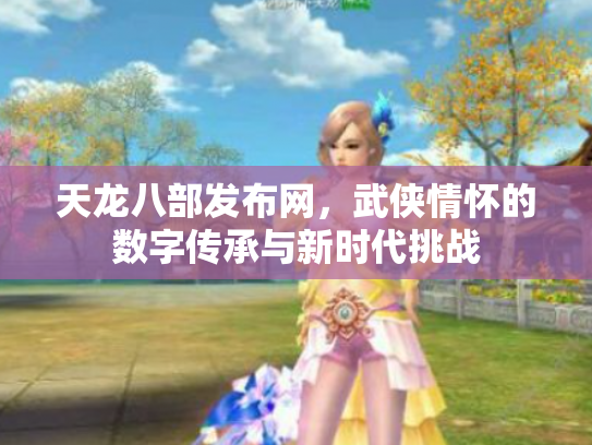 天龙八部发布网，武侠情怀的数字传承与新时代挑战