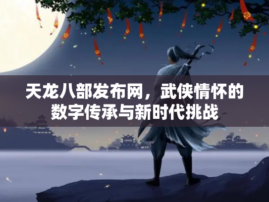 天龙八部发布网，武侠情怀的数字传承与新时代挑战