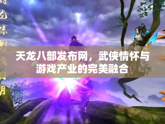 天龙八部发布网，武侠情怀与游戏产业的完美融合