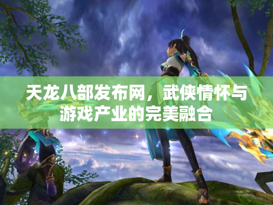 天龙八部发布网，武侠情怀与游戏产业的完美融合