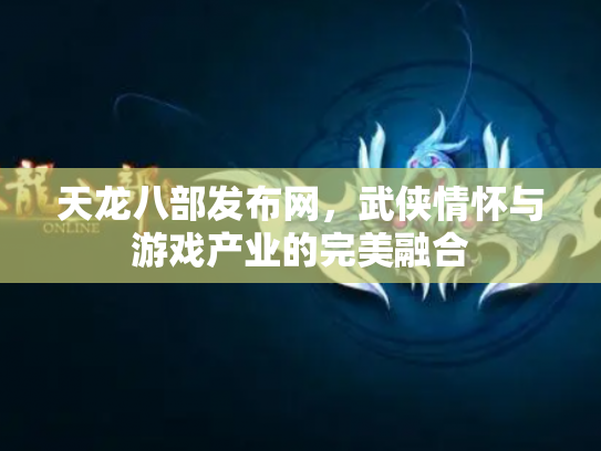 天龙八部发布网，武侠情怀与游戏产业的完美融合