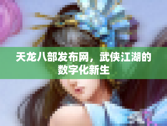 天龙八部发布网，武侠江湖的数字化新生