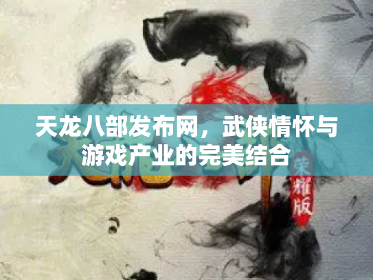 天龙八部发布网，武侠情怀与游戏产业的完美结合