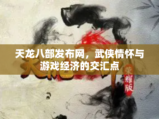 天龙八部发布网，武侠情怀与游戏经济的交汇点