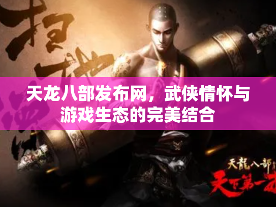 天龙八部发布网，武侠情怀与游戏生态的完美结合